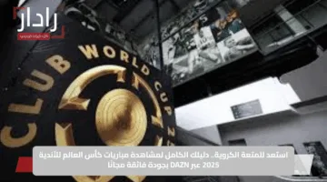 استعد للمتعة الكروية.. طريقة مشاهدة مباريات كأس العالم للأندية 2025 عبر DAZN بجودة فائقة مجانًا