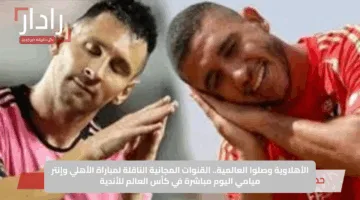 الأهلاوية وصلوا العالمية.. القنوات المجانية الناقلة لمباراة الأهلي وإنتر ميامي اليوم مباشرة في كأس العالم للأندية