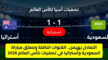التعادل يهيمن.. القنوات الناقلة ومعلق مباراة السعودية وأستراليا في تصفيات كأس العالم 2026