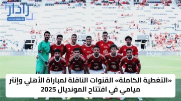 Al-Ahly vs Inter Miami.. القنوات الناقلة لمباراة الأهلي وإنتر ميامي ومعلق المباراة في مونديال كأس العالم للأندية 2025