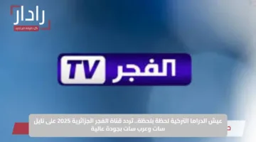 عيش الدراما التركية لحظة بلحظة.. تردد قناة الفجر الجزائرية 2025 على نايل سات وعرب سات بجودة عالية