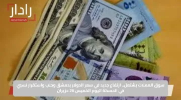 سوق العملات يشتعل.. ارتفاع جديد في سعر الدولار بدمشق وحلب واستقرار نسبي في الحسكة اليوم الخميس 26 حزيران