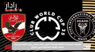 نزلها الآن.. القنوات الناقلة لمباراة الأهلي وإنتر ميامي في كأس العالم للأندية 2025