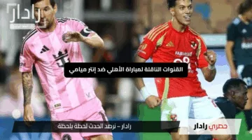 هل يهزم ليو ميسي.. القنوات الناقلة لمباراة الأهلي ضد إنتر ميامي في كأس العالم للأندية 2025