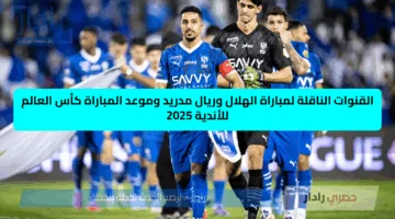 «القمة النارية».. موعد مباراة الهلال وريال مدريد في افتتاحية مونديال كأس العالم للأندية 2025 والقنوات الناقلة