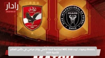 لا تفوت أي لقطة.. تردد قناة MBC مصر لمشاهدة الأهلي وإنتر ميامي في كأس العالم للأندية 2025