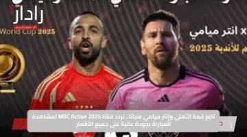 لا تفوت المتعة.. ثبتها الآن واستقبل تردد قناة MBC أكشن لمتابعة الأهلي وإنتر ميامي في المونديال 2025