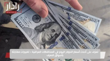 تعرّف على أحدث أسعار الدولار اليوم في المحافظات العراقية – تغييرات مفاجئة بأسواق الصرف