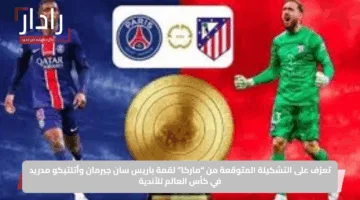 تعرّف على التشكيلة المتوقعة من “ماركا” لقمة باريس سان جيرمان وأتلتيكو مدريد في كأس العالم للأندية