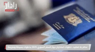 سافر بلا تعقيد.. خطوات استخراج جواز السفر السوري 2025 بخطوات بسيطة وسريعة