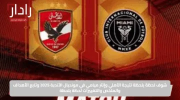 نتيجة مباراة الأهلي ضد إنتر ميامي Al Ahly vs Inter Miami في كأس العالم للأندية 2025.. نهاية مثيرة ونارية