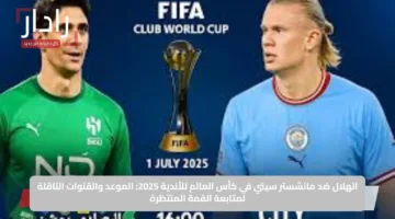الآن: القنوات الناقلة لمباراة man city vs al hilal في كأس العالم للأندية 2025
