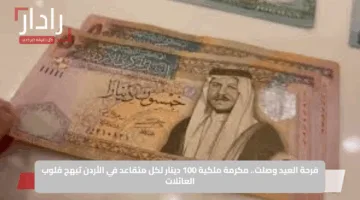 فرحة العيد وصلت.. مكرمة ملكية 100 دينار لكل متقاعد في الأردن تبهج قلوب العائلات