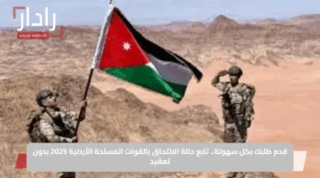 قدم طلبك بكل سهولة.. تابع حالة الالتحاق بالقوات المسلحة الأردنية 2025 بدون تعقيد