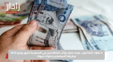 أخيرا نزلت.. رواتب المتقاعدين في السعودية يوليو 2025 متي يتم صرفها؟