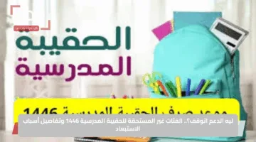 ليه الدعم اتوقف؟.. الفئات غير المستحقة للحقيبة المدرسية 1446 وتفاصيل أسباب الاستبعاد