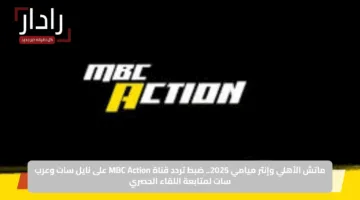اضبط الآن.. تردد قناة MBC أكشن HD لمشاهدة مباراة الأهلي وإنتر ميامي على نايل سات وعرب سات 2025