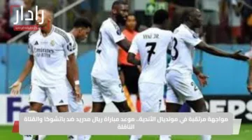 مواجهة مرتقبة في مونديال الأندية.. موعد مباراة ريال مدريد ضد باتشوكا والقناة الناقلة