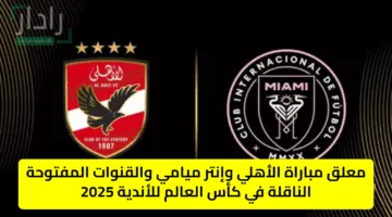 “ahly vs inter miami” معلق مباراة الأهلي وإنتر ميامي والقنوات المفتوحة الناقلة في كأس العالم للأندية 2025
