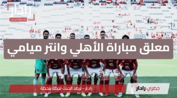 معلق مباراة الأهلي وإنتر ميامي اليوم في كأس العالم للأندية + القنوات الناقلة