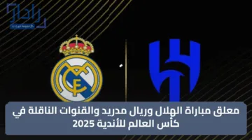 “Hilal vs real madrid” معلق مباراة الهلال وريال مدريد والقنوات الناقلة في كأس العالم للأندية 2025