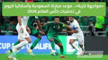 «مواجهة نارية».. موعد مباراة السعودية وأستراليا اليوم في تصفيات كأس العالم 2026 والمحطات الناقلة مجانا