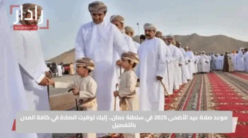 موعد صلاة عيد الأضحى 2025 في سلطنة عمان.. إليك توقيت الصلاة في كافة المدن بالتفصيل