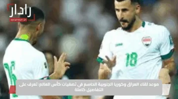 القنوات الناقلة لمباراة العراق وكوريا الجنوبية مباشر وموعد المباراة في تصفيات كأس العالم 2026