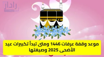 وقفة عرفات 1446.. وتوقيت تكبيرات عيد الأضحى 2025 مع الصيغة الشرعية