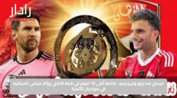 ميسي ضد زيزو وتريزيجيه.. قائمة أغلى 10 نجوم في قمة الأهلي وإنتر ميامي المرتقبة في مونديال الأندية