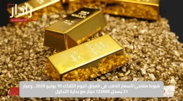 هبوط مفاجئ لأسعار الذهب في العراق اليوم الثلاثاء 10 يونيو 2025.. وعيار 21 يسجل 122600 دينار مع بداية التداول
