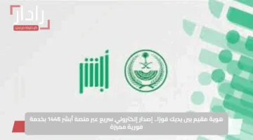 هوية مقيم بين يديك فورًا.. إصدار إلكتروني سريع عبر منصة أبشر 1446 بخدمة فورية مميزة