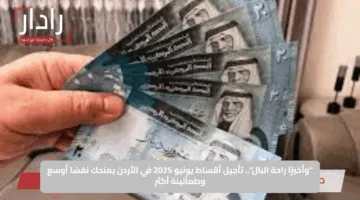 “وأخيرًا راحة البال”.. تأجيل أقساط يونيو 2025 في الأردن يمنحك نفسًا أوسع وطمأنينة أكثر