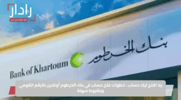 يلا افتح ليك حساب.. خطوات فتح حساب في بنك الخرطوم أونلاين بالرقم القومي وبشروط سهلة