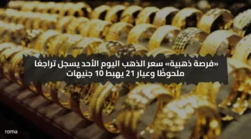 «فرصة ذهبية» سعر الذهب اليوم الأحد يسجل تراجعًا ملحوظًا وعيار 21 يهبط 10 جنيهات