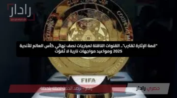“قمة الإثارة تقترب”.. القنوات الناقلة لمباريات نصف نهائي كأس العالم للأندية 2025 ومواعيد مواجهات نارية لا تُفوّت