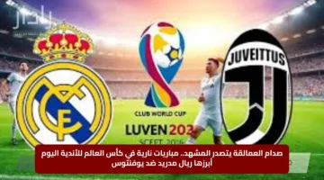 صدام العمالقة يتصدر المشهد.. مباريات نارية في كأس العالم للأندية اليوم أبرزها ريال مدريد ضد يوفنتوس