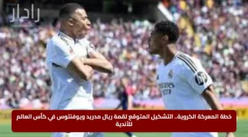 خطة المعركة الكروية.. التشكيل المتوقع لقمة ريال مدريد ويوفنتوس في كأس العالم للأندية