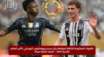 القنوات المفتوحة الناقلة لموقعة ريال مدريد ويوفنتوس اليوم في كأس العالم للأندية 2025 – شاهد القمة مجانًا