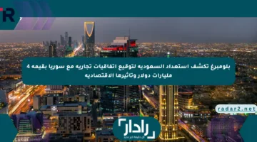 بلومبرغ تكشف استعداد السعودية لتوقيع اتفاقيات تجارية مع سوريا بقيمة 4 مليارات دولار وتأثيرها الاقتصادية