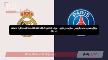 ريال مدريد ضد باريس سان جيرمان.. اعرف القنوات الناقلة للقمة المنتظرة لحظة بلحظة