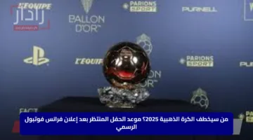 من سيخطف الكرة الذهبية 2025؟ موعد الحفل المنتظر بعد إعلان فرانس فوتبول الرسمي