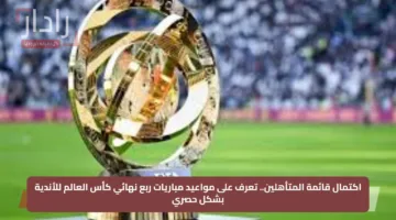 اكتمال قائمة المتأهلين.. تعرف على مواعيد مباريات ربع نهائي كأس العالم للأندية بشكل حصري