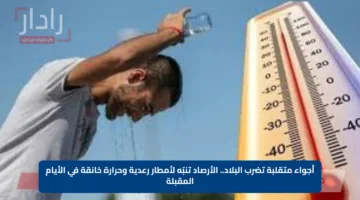 أجواء متقلبة تضرب البلاد.. الأرصاد تنبّه لأمطار رعدية وحرارة خانقة في الأيام المقبلة
