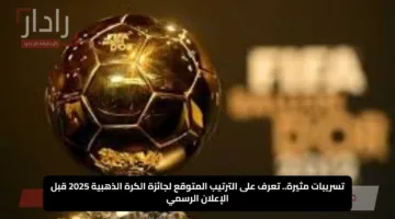 تسريبات مثيرة.. تعرف على الترتيب المتوقع لجائزة الكرة الذهبية 2025 قبل الإعلان الرسمي