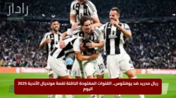 ريال مدريد ضد يوفنتوس.. القنوات المفتوحة الناقلة لقمة مونديال الأندية 2025 اليوم