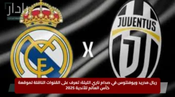 ريال مدريد ويوفنتوس في صدام ناري الليلة: تعرف على القنوات الناقلة لموقعة كأس العالم للأندية 2025