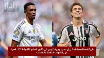 طريقة مشاهدة قمة ريال مدريد ويوفنتوس في كأس العالم للأندية 2025.. تعرف على القنوات الناقلة والترددات