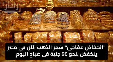 “انخفاض مفاجئ” سعر الذهب الآن في مصر ينخفض بنحو 50 جنية فى صباح اليوم