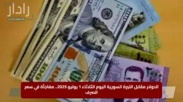 الدولار مقابل الليرة السورية اليوم الثلاثاء 1 يوليو 2025.. مفاجأة في سعر الصرف